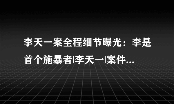 李天一案全程细节曝光：李是首个施暴者|李天一|案件|细节_飞外网