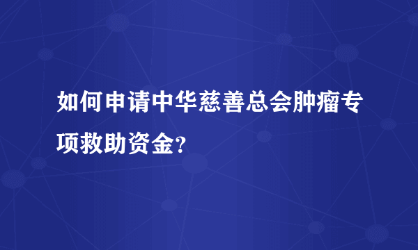 如何申请中华慈善总会肿瘤专项救助资金？