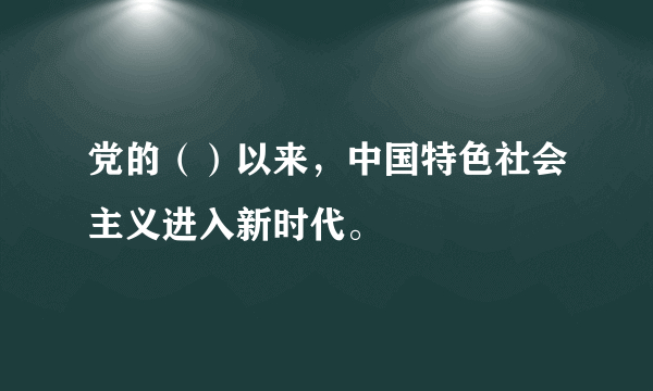 党的（）以来，中国特色社会主义进入新时代。