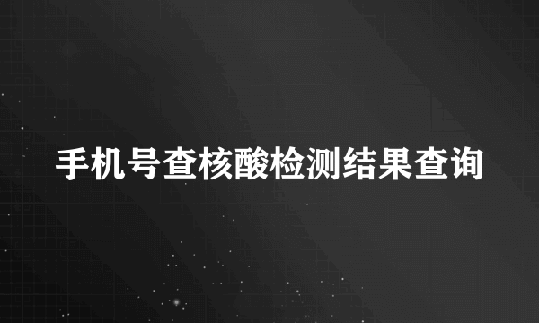 手机号查核酸检测结果查询