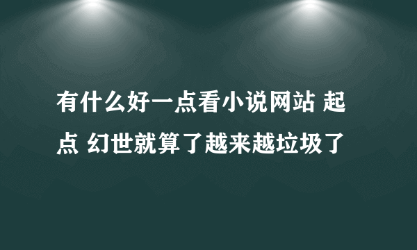 有什么好一点看小说网站 起点 幻世就算了越来越垃圾了