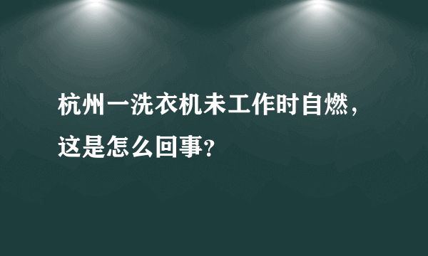 杭州一洗衣机未工作时自燃，这是怎么回事？