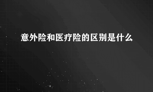 意外险和医疗险的区别是什么