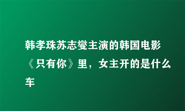 韩孝珠苏志燮主演的韩国电影《只有你》里，女主开的是什么车