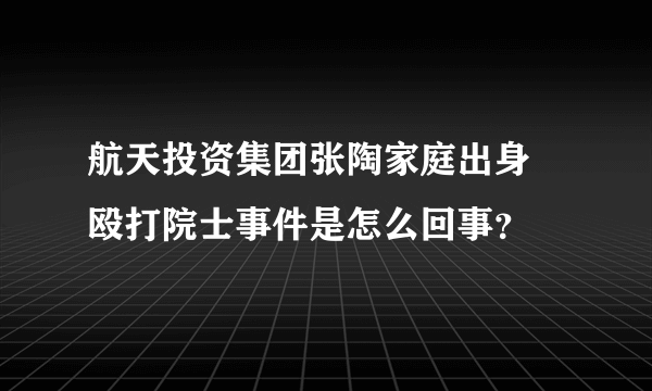 航天投资集团张陶家庭出身 殴打院士事件是怎么回事？