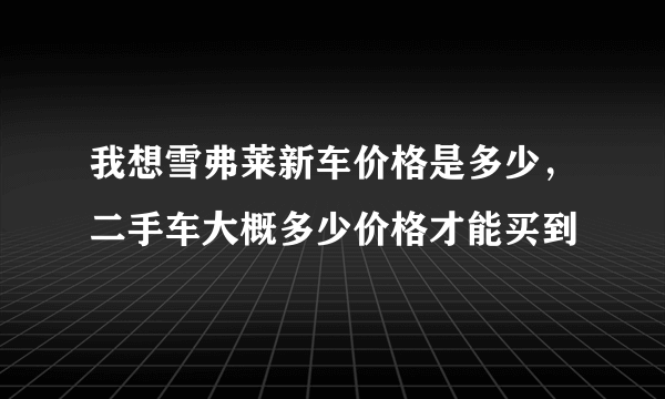 我想雪弗莱新车价格是多少，二手车大概多少价格才能买到