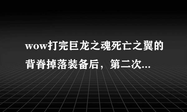 wow打完巨龙之魂死亡之翼的背脊掉落装备后，第二次再打，是不是不管掉...