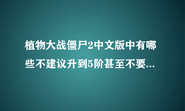 植物大战僵尸2中文版中有哪些不建议升到5阶甚至不要升阶的植物？