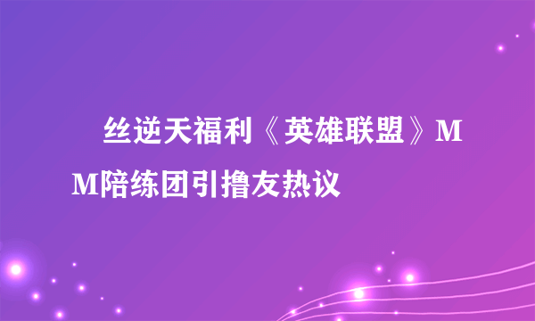 屌丝逆天福利《英雄联盟》MM陪练团引撸友热议