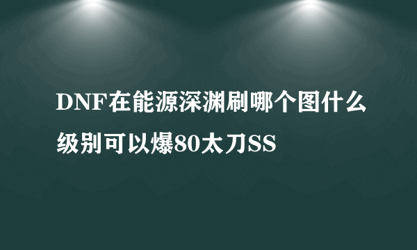 DNF在能源深渊刷哪个图什么级别可以爆80太刀SS