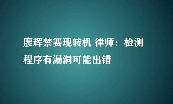 廖辉禁赛现转机 律师：检测程序有漏洞可能出错