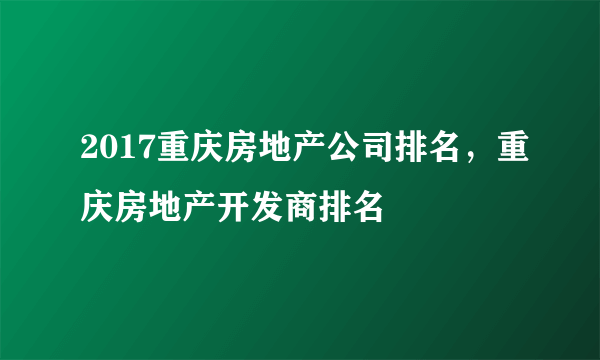 2017重庆房地产公司排名，重庆房地产开发商排名