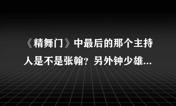 《精舞门》中最后的那个主持人是不是张翰？另外钟少雄的真名是什么？