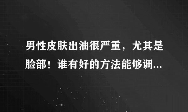 男性皮肤出油很严重，尤其是脸部！谁有好的方法能够调理一下啊？比较急！！！！先谢谢大家啦~~~~