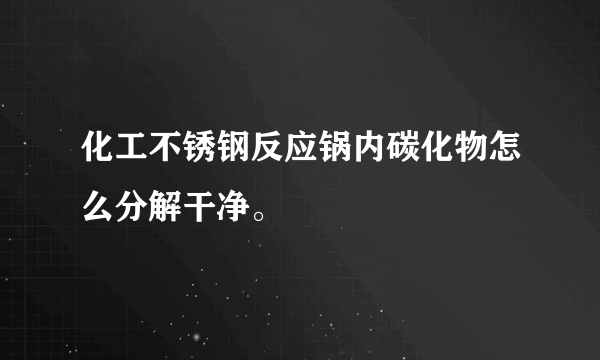 化工不锈钢反应锅内碳化物怎么分解干净。