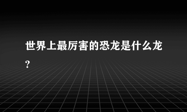 世界上最厉害的恐龙是什么龙?