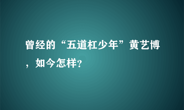 曾经的“五道杠少年”黄艺博，如今怎样？