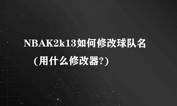 NBAK2k13如何修改球队名稱(用什么修改器?)