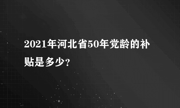 2021年河北省50年党龄的补贴是多少？