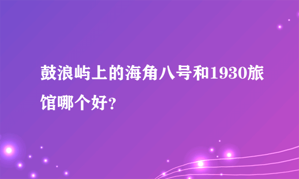 鼓浪屿上的海角八号和1930旅馆哪个好？