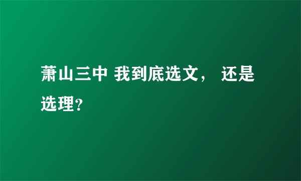 萧山三中 我到底选文， 还是选理？