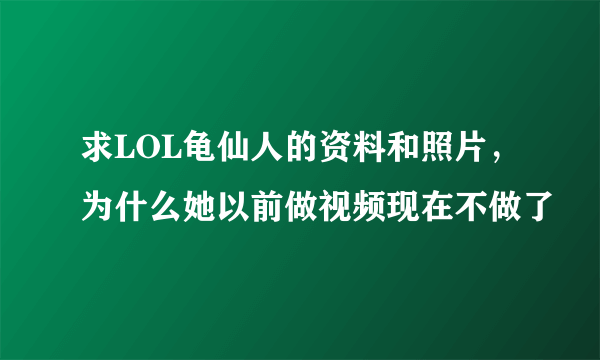 求LOL龟仙人的资料和照片，为什么她以前做视频现在不做了