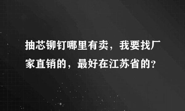 抽芯铆钉哪里有卖，我要找厂家直销的，最好在江苏省的？