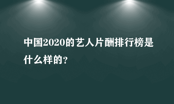 中国2020的艺人片酬排行榜是什么样的？