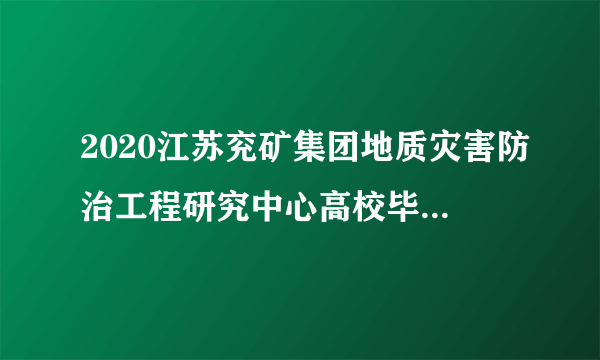 2020江苏兖矿集团地质灾害防治工程研究中心高校毕业生招聘公告