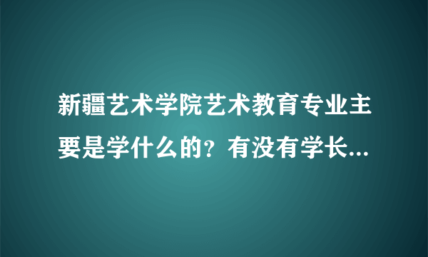 新疆艺术学院艺术教育专业主要是学什么的？有没有学长学姐可以解释一下啊 万分感谢