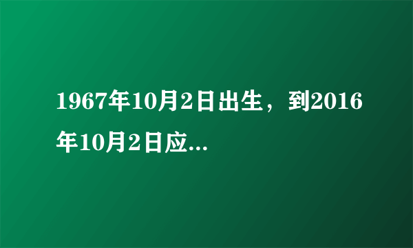 1967年10月2日出生，到2016年10月2日应是多少周岁为准？谢谢回答。