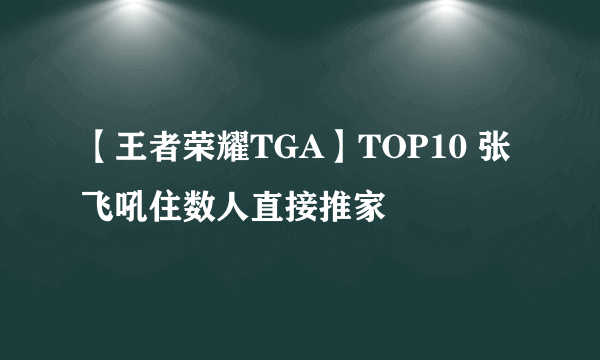 【王者荣耀TGA】TOP10 张飞吼住数人直接推家