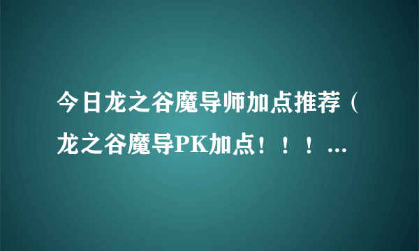 今日龙之谷魔导师加点推荐（龙之谷魔导PK加点！！！！！要带图）