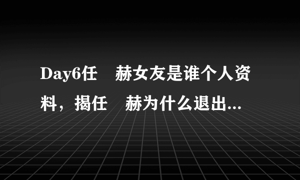 Day6任晙赫女友是谁个人资料，揭任晙赫为什么退出Day6组合原因？