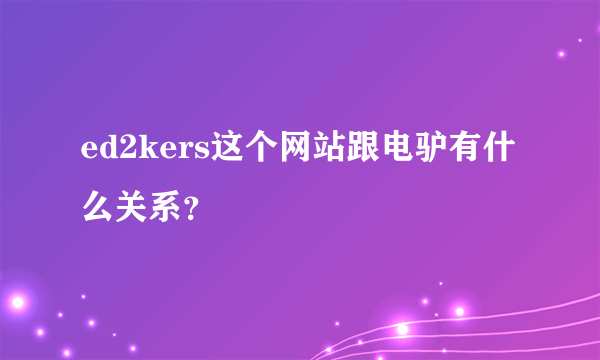 ed2kers这个网站跟电驴有什么关系？