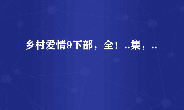 乡村爱情9下部，全！..集，..