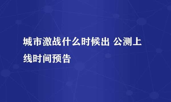 城市激战什么时候出 公测上线时间预告