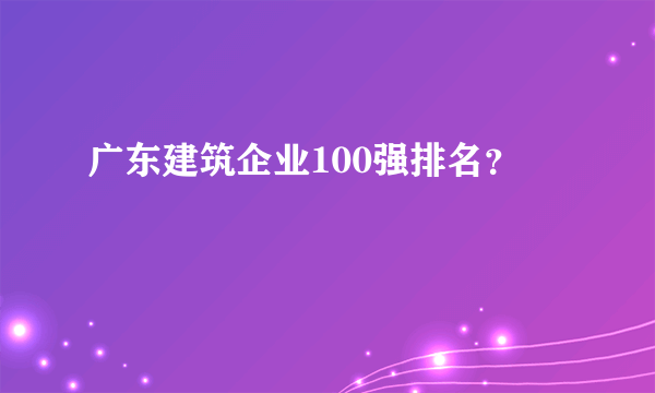 广东建筑企业100强排名？