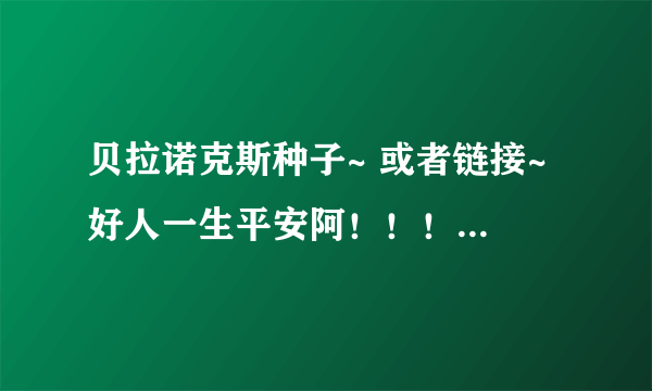 贝拉诺克斯种子~ 或者链接~ 好人一生平安阿！！！大虾~ 求雷锋