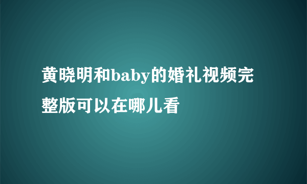 黄晓明和baby的婚礼视频完整版可以在哪儿看