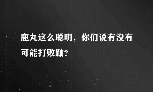 鹿丸这么聪明，你们说有没有可能打败鼬？