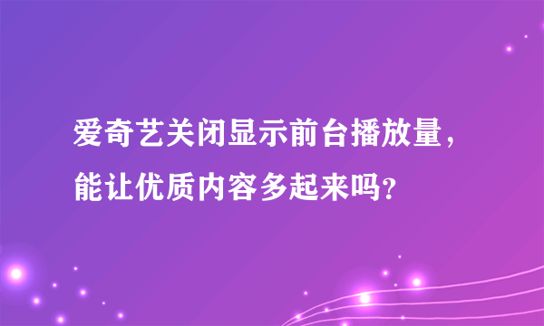 爱奇艺关闭显示前台播放量，能让优质内容多起来吗？