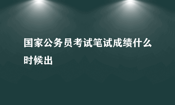 国家公务员考试笔试成绩什么时候出