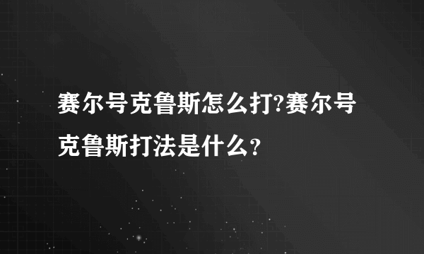 赛尔号克鲁斯怎么打?赛尔号克鲁斯打法是什么？