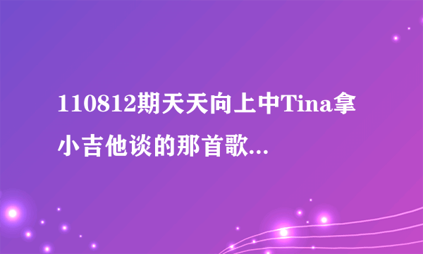 110812期天天向上中Tina拿小吉他谈的那首歌叫什么名字？