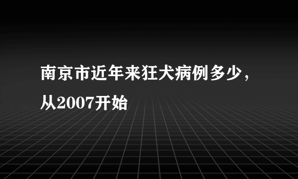 南京市近年来狂犬病例多少，从2007开始