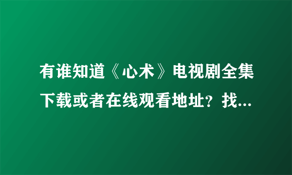 有谁知道《心术》电视剧全集下载或者在线观看地址？找了好多都是假的，麻烦告诉个靠谱的~