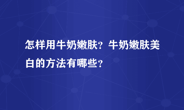 怎样用牛奶嫩肤？牛奶嫩肤美白的方法有哪些？