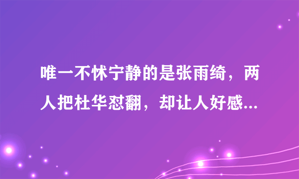 唯一不怵宁静的是张雨绮，两人把杜华怼翻，却让人好感度最高。后来怎样？