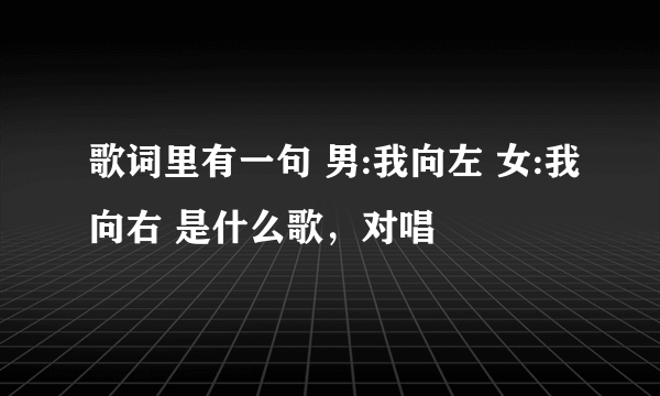 歌词里有一句 男:我向左 女:我向右 是什么歌，对唱